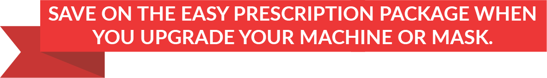 Save on the Easy Prescription Package When You Upgrade Your Machine or Mask